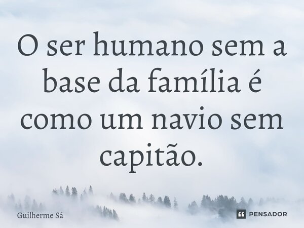 ⁠O ser humano sem a base da família é como um navio sem capitão.... Frase de Guilherme Sá.