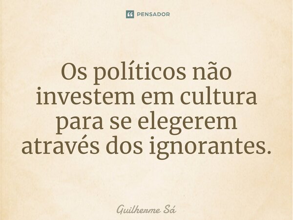⁠Os políticos não investem em cultura para se elegerem através dos ignorantes.... Frase de Guilherme Sá.