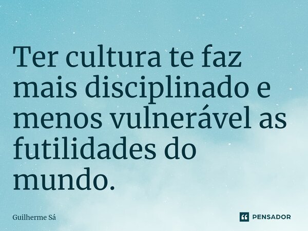 Ter cultura te faz mais disciplinado e menos vulnerável as futilidades do mundo. ⁠... Frase de Guilherme Sá.