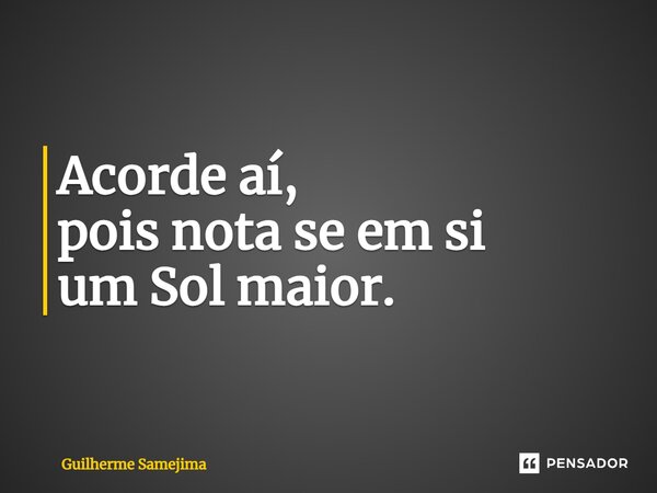 ⁠Acorde aí, pois nota se em si um Sol maior.... Frase de Guilherme Samejima.