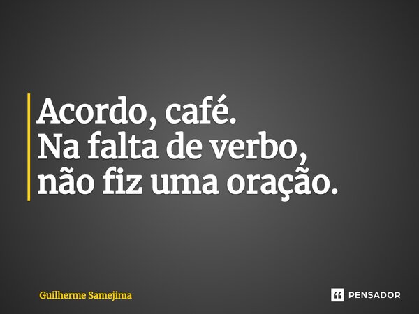 ⁠Acordo, café. Na falta de verbo, não fiz uma oração.... Frase de Guilherme Samejima.