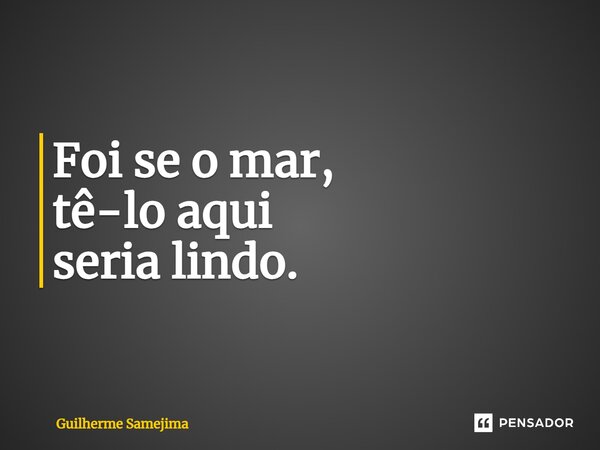 Foi se o mar, tê-lo aqui⁠ seria lindo.... Frase de Guilherme Samejima.