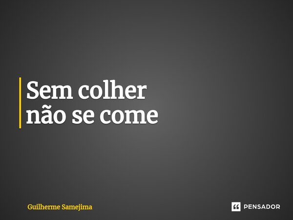 ⁠Sem colher não se come... Frase de Guilherme Samejima.