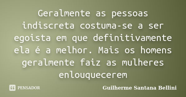 Geralmente as pessoas indiscreta costuma-se a ser egoista em que definitivamente ela é a melhor. Mais os homens geralmente faiz as mulheres enlouquecerem... Frase de Guilherme Santana Bellini.