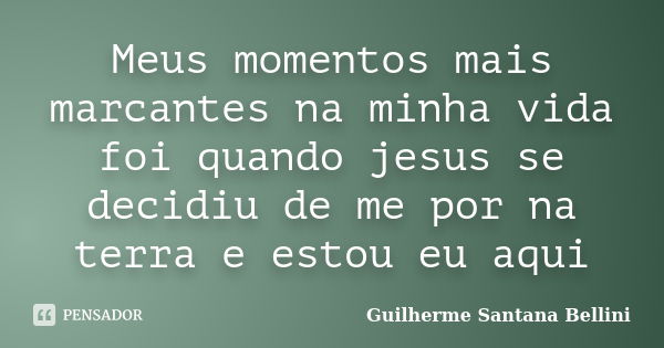 Meus momentos mais marcantes na minha vida foi quando jesus se decidiu de me por na terra e estou eu aqui... Frase de Guilherme Santana Bellini.