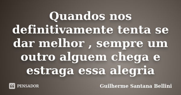 Quandos nos definitivamente tenta se dar melhor , sempre um outro alguem chega e estraga essa alegria... Frase de Guilherme Santana Bellini.