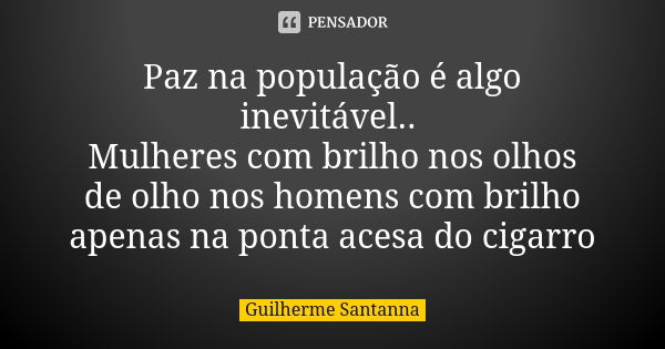 Paz na população é algo inevitável.. Mulheres com brilho nos olhos de olho nos homens com brilho apenas na ponta acesa do cigarro... Frase de Guilherme Santanna.