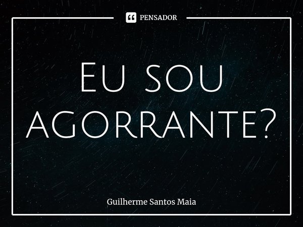 ⁠Eu sou agorrante?... Frase de Guilherme Santos Maia.