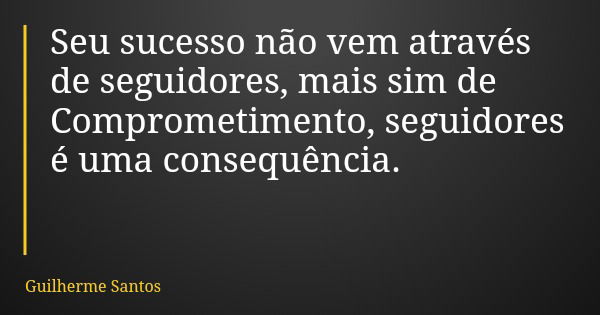 Seu sucesso não vem através de seguidores, mais sim de Comprometimento, seguidores é uma consequência.... Frase de Guilherme Santos.