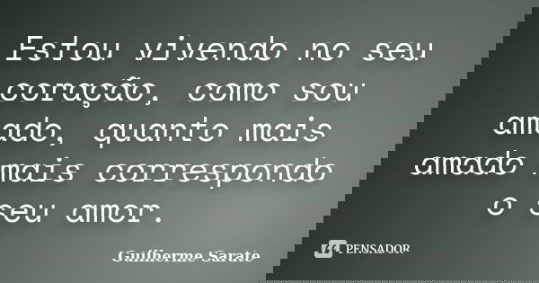 Estou vivendo no seu coração, como sou amado, quanto mais amado mais correspondo o seu amor.... Frase de Guilherme Sarate.