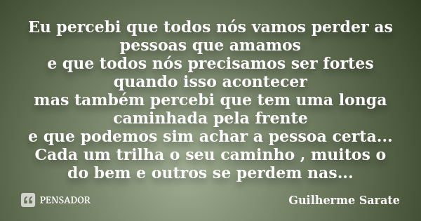 Eu percebi que todos nós vamos perder as pessoas que amamos e que todos nós precisamos ser fortes quando isso acontecer mas também percebi que tem uma longa cam... Frase de Guilherme Sarate.