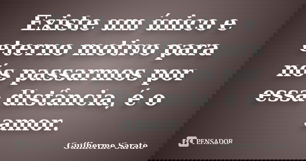 Existe um único e eterno motivo para nós passarmos por essa distância, é o amor.... Frase de Guilherme Sarate.