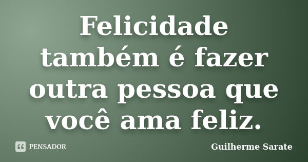 Felicidade também é fazer outra pessoa que você ama feliz.... Frase de Guilherme Sarate.