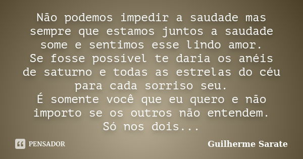 Não podemos impedir a saudade mas sempre que estamos juntos a saudade some e sentimos esse lindo amor. Se fosse possível te daria os anéis de saturno e todas as... Frase de Guilherme Sarate.