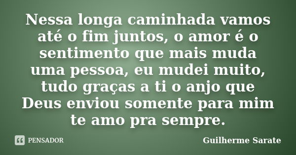 Nessa longa caminhada vamos até o fim juntos, o amor é o sentimento que mais muda uma pessoa, eu mudei muito, tudo graças a ti o anjo que Deus enviou somente pa... Frase de Guilherme Sarate.