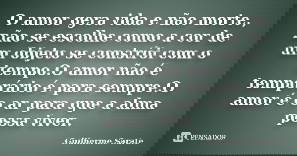 O amor gera vida e não morte, não se escolhe como a cor de um objeto se constrói com o tempo.O amor não é temporário é para sempre.O amor é o ar para que a alma... Frase de Guilherme Sarate.