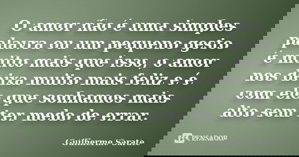 O amor não é uma simples palavra ou um pequeno gesto é muito mais que isso, o amor nos deixa muito mais feliz e é com ele que sonhamos mais alto sem ter medo de... Frase de Guilherme Sarate.