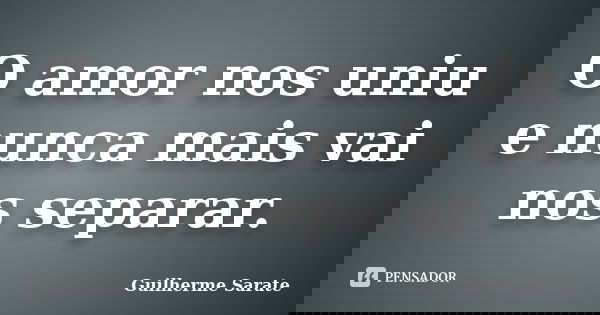 O amor nos uniu e nunca mais vai nos separar.... Frase de Guilherme Sarate.