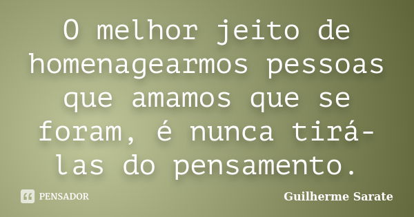 O melhor jeito de homenagearmos pessoas que amamos que se foram, é nunca tirá-las do pensamento.... Frase de Guilherme Sarate.