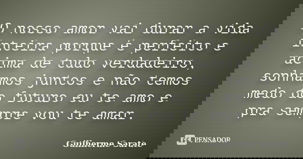 O nosso amor vai durar a vida inteira porque é perfeito e acima de tudo verdadeiro, sonhamos juntos e não temos medo do futuro eu te amo e pra sempre vou te ama... Frase de Guilherme Sarate.