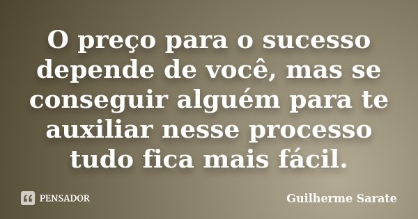 O preço para o sucesso depende de você, mas se conseguir alguém para te auxiliar nesse processo tudo fica mais fácil.... Frase de Guilherme Sarate.