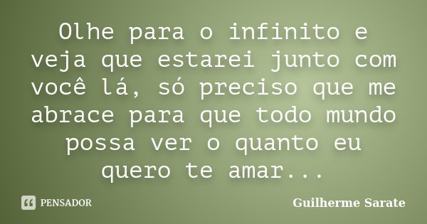 Olhe para o infinito e veja que estarei junto com você lá, só preciso que me abrace para que todo mundo possa ver o quanto eu quero te amar...... Frase de Guilherme Sarate.