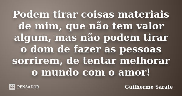 Podem tirar coisas materiais de mim, que não tem valor algum, mas não podem tirar o dom de fazer as pessoas sorrirem, de tentar melhorar o mundo com o amor!... Frase de Guilherme Sarate.