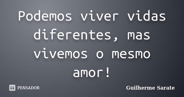 Podemos viver vidas diferentes, mas vivemos o mesmo amor!... Frase de Guilherme Sarate.