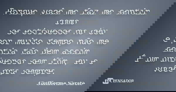 Porque você me faz me sentir como se estivesse no céu e por muito tempo não me sentia tão bem assim É um universo sem fim, eu e você pra sempre.... Frase de Guilherme Sarate.