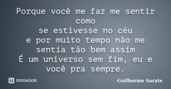 Porque você me faz me sentir como se estivesse no céu e por muito tempo não me sentia tão bem assim É um universo sem fim, eu e você pra sempre.... Frase de Guilherme Sarate.