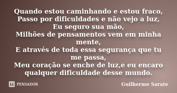 Quando estou caminhando e estou fraco, Passo por dificuldades e não vejo a luz, Eu seguro sua mão, Milhões de pensamentos vem em minha mente, E através de toda ... Frase de Guilherme Sarate.