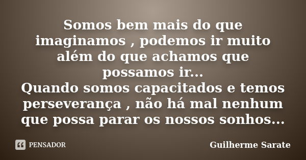 Somos bem mais do que imaginamos , podemos ir muito além do que achamos que possamos ir... Quando somos capacitados e temos perseverança , não há mal nenhum que... Frase de Guilherme Sarate.