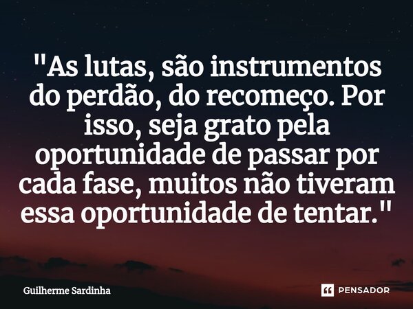 "As lutas, são instrumentos do perdão, do recomeço. Por isso, seja grato pela oportunidade de passar por cada fase, muitos não tiveram essa oportunidade de... Frase de Guilherme Sardinha.