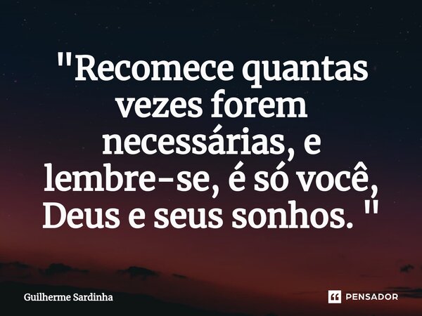 "⁠Recomece quantas vezes forem necessárias, e lembre-se, é só você, Deus e seus sonhos. "... Frase de Guilherme Sardinha.