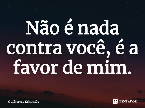 ⁠Não é nada contra você, é a favor de mim.... Frase de Guilherme Schimidt.