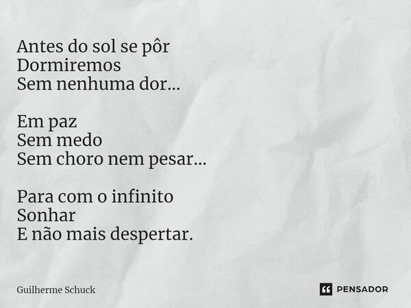 ⁠Antes do sol se pôr Dormiremos Sem nenhuma dor... Em paz Sem medo Sem choro nem pesar... Para com o infinito Sonhar E não mais despertar.... Frase de Guilherme Schuck.