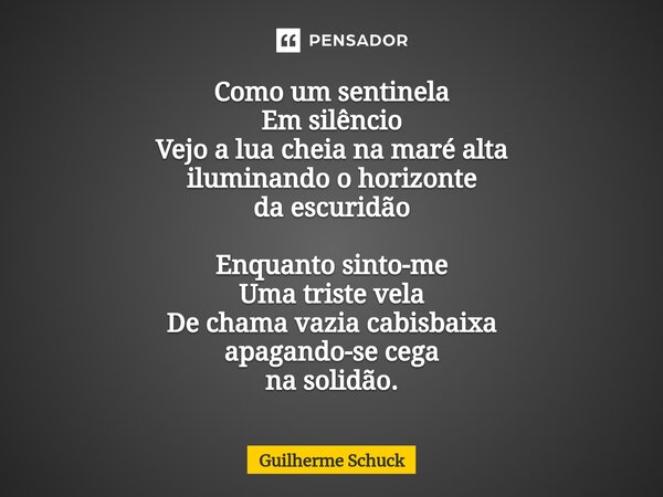 ⁠Como um sentinela Em silêncio Vejo a lua cheia na maré alta iluminando o horizonte da escuridão Enquanto sinto-me Uma triste vela De chama vazia cabisbaixa apa... Frase de Guilherme Schuck.