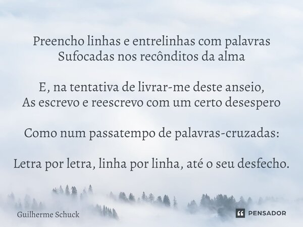 ⁠Preencho linhas e entrelinhas com palavras Sufocadas nos recônditos da alma E, na tentativa de livrar-me deste anseio, As escrevo e reescrevo com um certo dese... Frase de Guilherme Schuck.