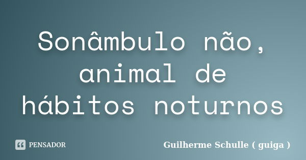 Sonâmbulo não, animal de hábitos noturnos... Frase de Guilherme Schulle ( guiga ).