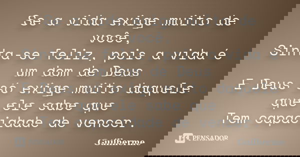 Se a vida exige muito de você, Sinta-se feliz, pois a vida é um dom de Deus E Deus só exige muito daquele que ele sabe que Tem capacidade de vencer.... Frase de Guilherme.