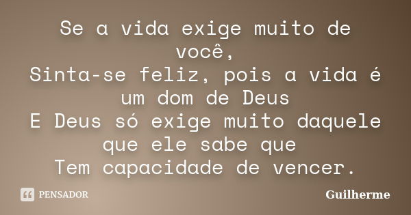 Se a vida exige muito de você, Sinta-se feliz, pois a vida é um dom de Deus E Deus só exige muito daquele que ele sabe que Tem capacidade de vencer.... Frase de Guilherme.