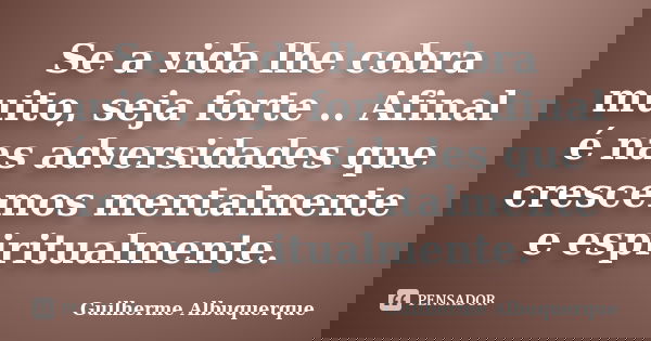 Se a vida lhe cobra muito, seja forte .. Afinal é nas adversidades que crescemos mentalmente e espiritualmente.... Frase de Guilherme Albuquerque.