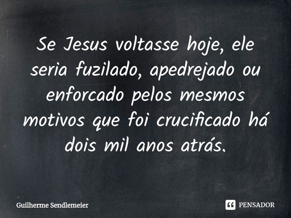 ⁠Se Jesus voltasse hoje, ele seria fuzilado, apedrejado ou enforcado pelos mesmos motivos que foi crucificado há dois mil anos atrás.... Frase de Guilherme Sendlemeier.