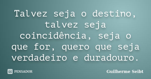 Talvez seja o destino, talvez seja coincidência, seja o que for, quero que seja verdadeiro e duradouro.... Frase de Guilherme Seibt.