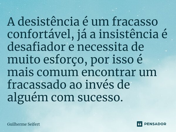 ⁠A desistência é um fracasso confortável, já a insistência é desafiador e necessita de muito esforço, por isso é mais comum encontrar um fracassado ao invés de ... Frase de Guilherme Seifert.