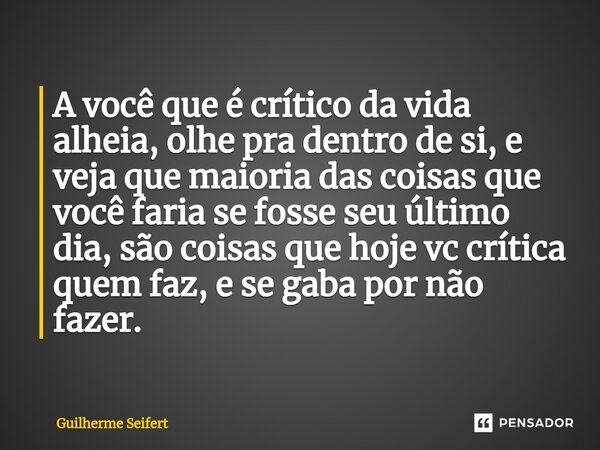 ⁠A você que é crítico da vida alheia, olhe pra dentro de si, e veja que maioria das coisas que você faria se fosse seu último dia, são coisas que hoje vc crític... Frase de Guilherme Seifert.