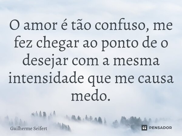 O amor é tão confuso, me fez chegar ao ponto de o desejar com a mesma intensidade que me causa medo.... Frase de Guilherme Seifert.