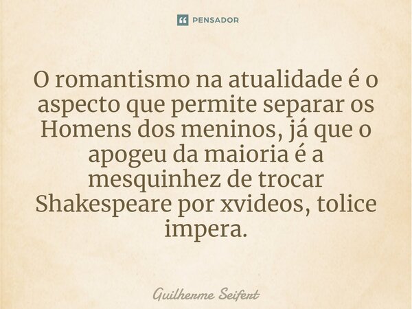 ⁠O romantismo na atualidade é o aspecto que permite separar os Homens dos meninos, já que o apogeu da maioria é a mesquinhez de trocar Shakespeare por xvideos, ... Frase de Guilherme Seifert.