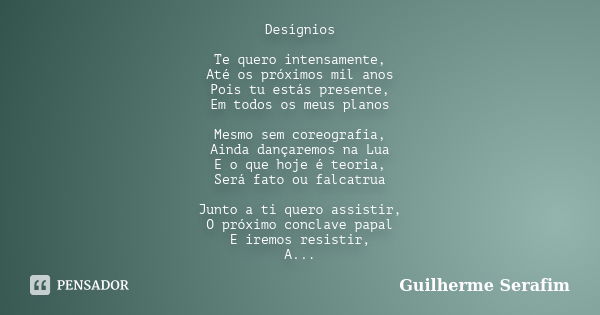 Desígnios Te quero intensamente, Até os próximos mil anos Pois tu estás presente, Em todos os meus planos Mesmo sem coreografia, Ainda dançaremos na Lua E o que... Frase de Guilherme Serafim.