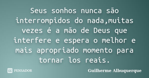 Seus sonhos nunca são interrompidos do nada,muitas vezes é a mão de Deus que interfere e espera o melhor e mais apropriado momento para tornar los reais.... Frase de Guilherme Albuquerque.